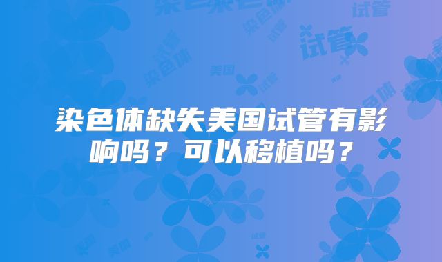 染色体缺失美国试管有影响吗？可以移植吗？