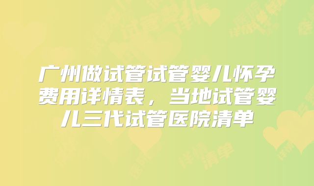广州做试管试管婴儿怀孕费用详情表,当地试管婴儿三代试管医院清单