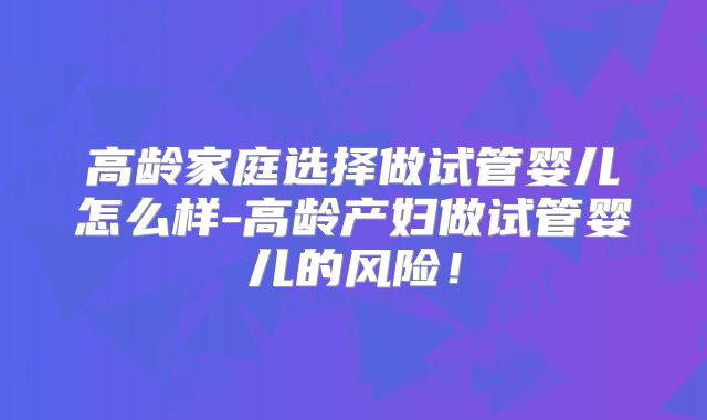 高龄家庭选择做试管婴儿怎么样-高龄产妇做试管婴儿的风险！