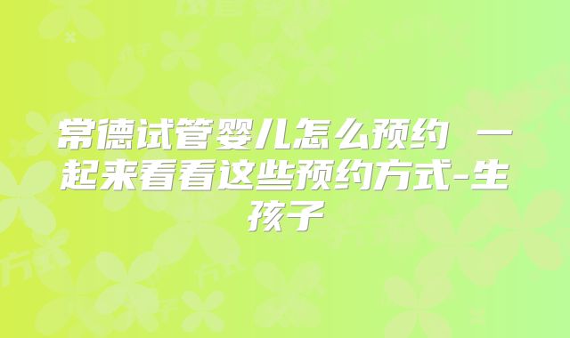 常德试管婴儿怎么预约 一起来看看这些预约方式-生孩子