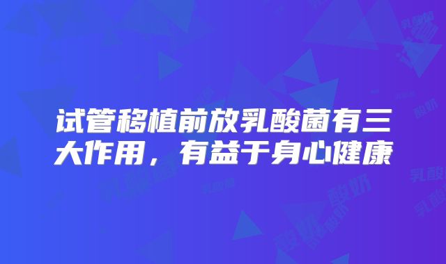 试管移植前放乳酸菌有三大作用,有益于身心健康