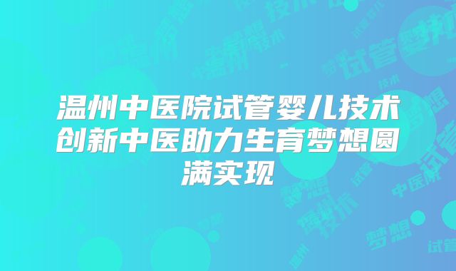 温州中医院试管婴儿技术创新中医助力生育梦想圆满实现