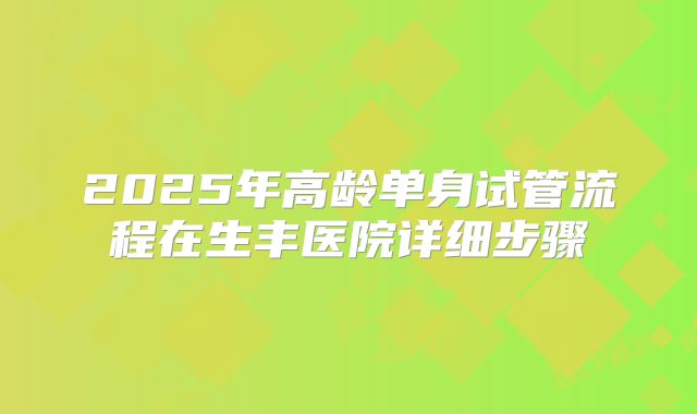 2025年高龄单身试管流程在生丰医院详细步骤