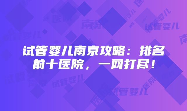 试管婴儿南京攻略：排名前十医院，一网打尽！