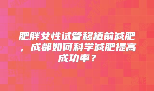 肥胖女性试管移植前减肥，成都如何科学减肥提高成功率？