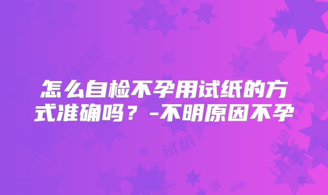 怎么自检不孕用试纸的方式准确吗？-不明原因不孕