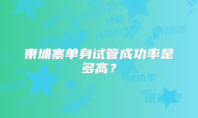 柬埔寨单身试管成功率是多高？