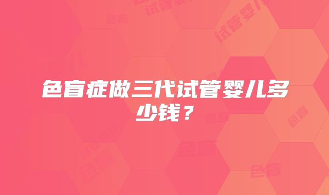 色盲症做三代试管婴儿多少钱？