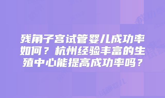 残角子宫试管婴儿成功率如何?杭州经验丰富的生殖中心能提高成功率吗?