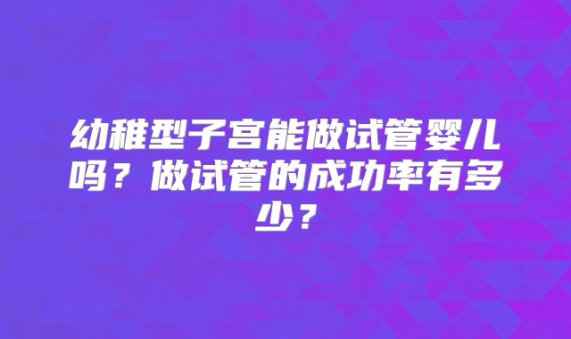 幼稚型子宫能做试管婴儿吗？做试管的成功率有多少？