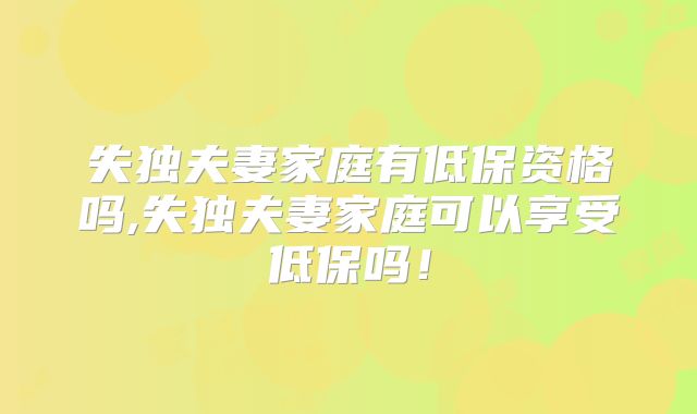 失独夫妻家庭有低保资格吗,失独夫妻家庭可以享受低保吗！