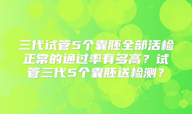 三代试管5个囊胚全部活检正常的通过率有多高？试管三代5个囊胚送检测？