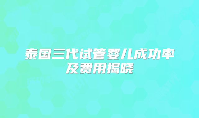 泰国三代试管婴儿成功率及费用揭晓