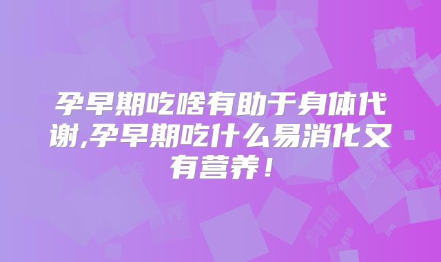 孕早期吃啥有助于身体代谢,孕早期吃什么易消化又有营养！