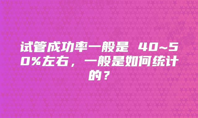 试管成功率一般是 40~50%左右，一般是如何统计的？