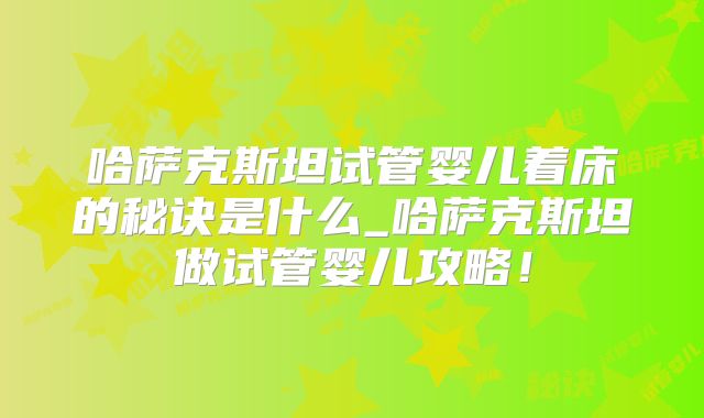 哈萨克斯坦试管婴儿着床的秘诀是什么_哈萨克斯坦做试管婴儿攻略！