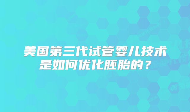 美国第三代试管婴儿技术是如何优化胚胎的?