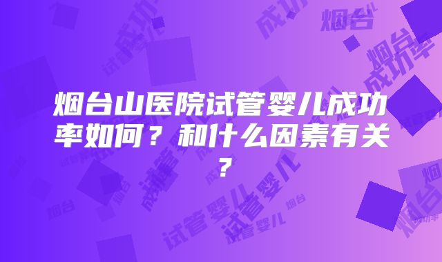 烟台山医院试管婴儿成功率如何？和什么因素有关？