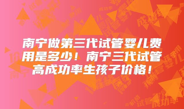 南宁做第三代试管婴儿费用是多少！南宁三代试管高成功率生孩子价格！