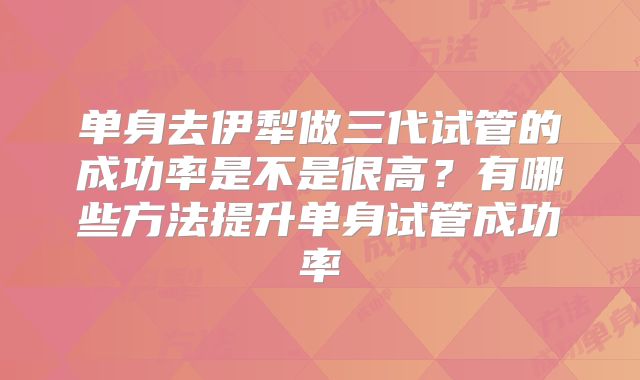 单身去伊犁做三代试管的成功率是不是很高?有哪些方法提升单身试管成功率