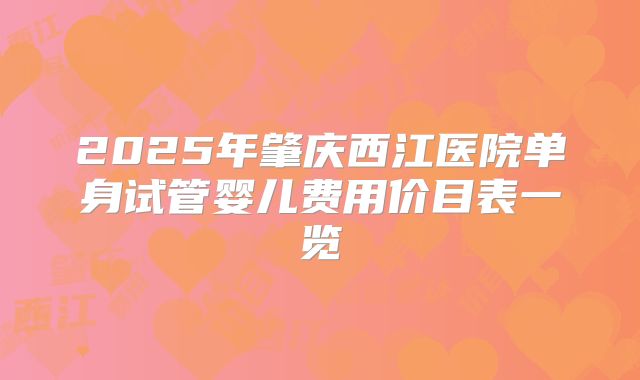 2025年肇庆西江医院单身试管婴儿费用价目表一览