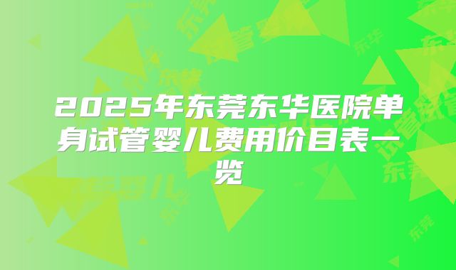 2025年东莞东华医院单身试管婴儿费用价目表一览
