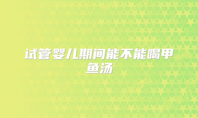 试管婴儿期间能不能喝甲鱼汤