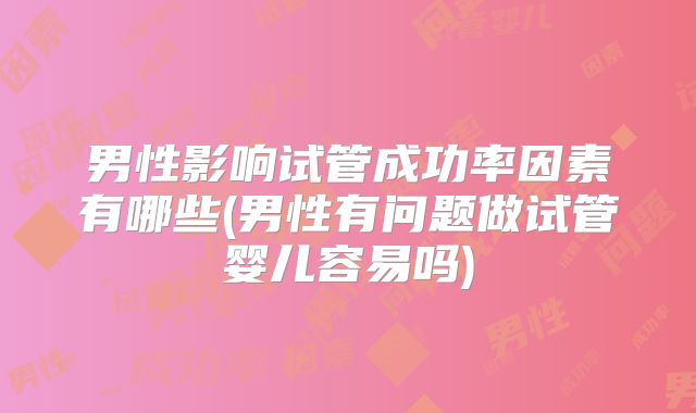 男性影响试管成功率因素有哪些(男性有问题做试管婴儿容易吗)