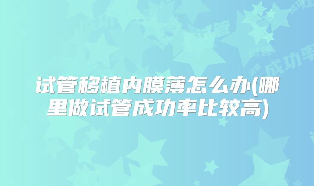 试管移植内膜薄怎么办(哪里做试管成功率比较高)