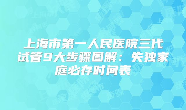 上海市第一人民医院三代试管9大步骤图解：失独家庭必存时间表