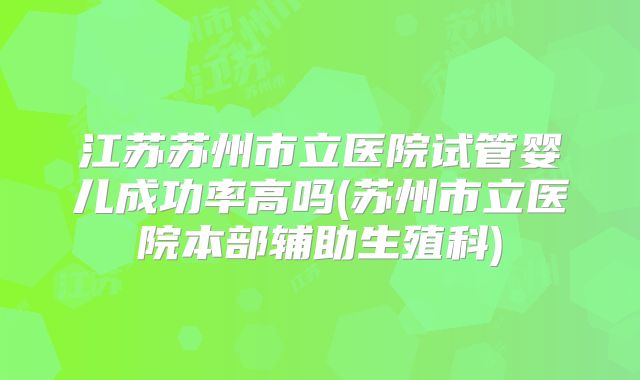 江苏苏州市立医院试管婴儿成功率高吗(苏州市立医院本部辅助生殖科)