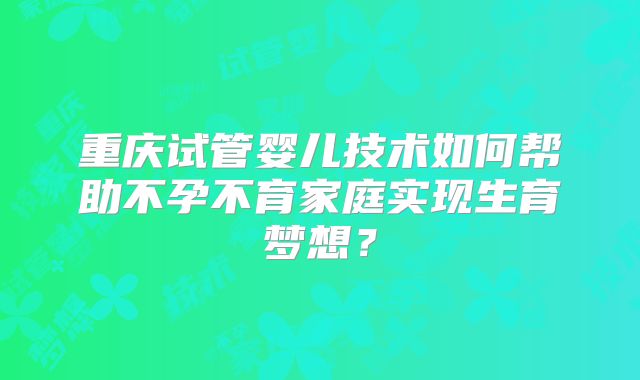 重庆试管婴儿技术如何帮助不孕不育家庭实现生育梦想？