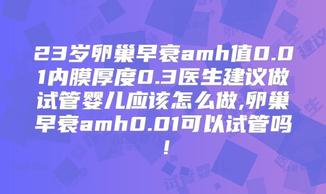 23岁卵巢早衰amh值0.01内膜厚度0.3医生建议做试管婴儿应该怎么做,卵巢早衰amh0.01可以试管吗!