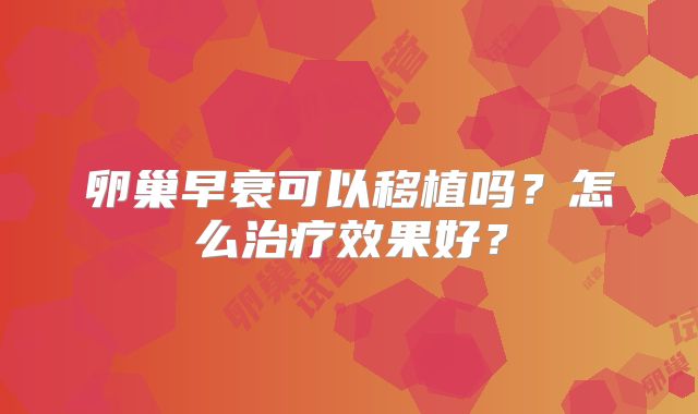 卵巢早衰可以移植吗？怎么治疗效果好？