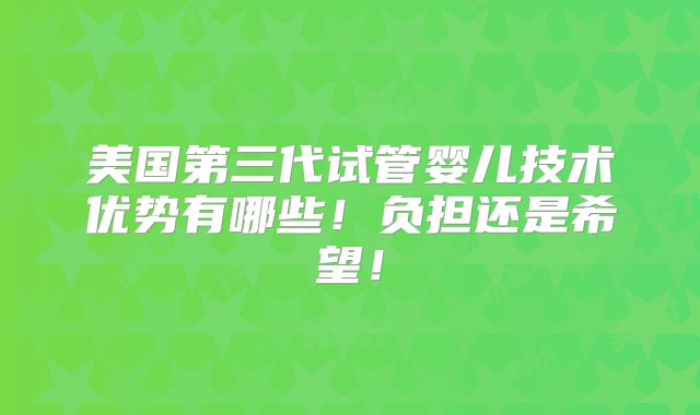 美国第三代试管婴儿技术优势有哪些！负担还是希望！