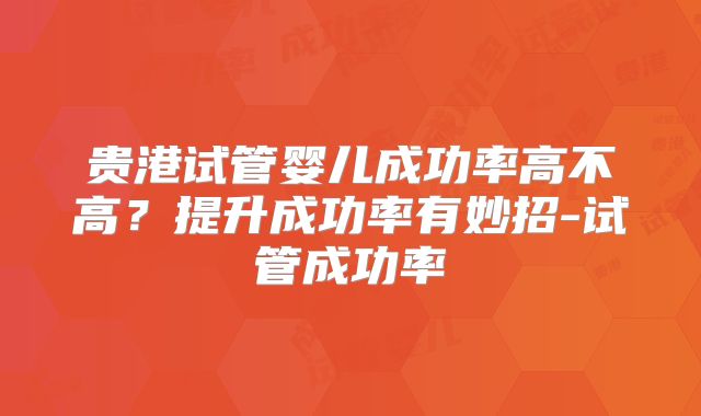贵港试管婴儿成功率高不高？提升成功率有妙招-试管成功率