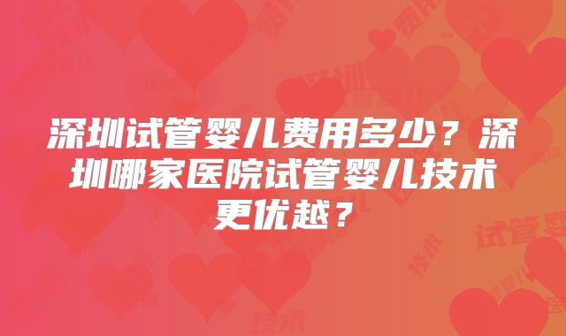 深圳试管婴儿费用多少？深圳哪家医院试管婴儿技术更优越？