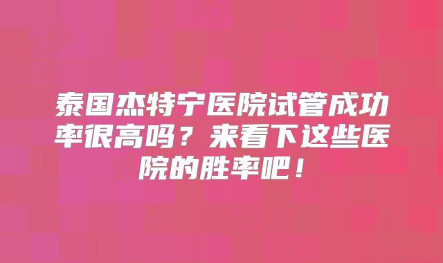 泰国杰特宁医院试管成功率很高吗？来看下这些医院的胜率吧！