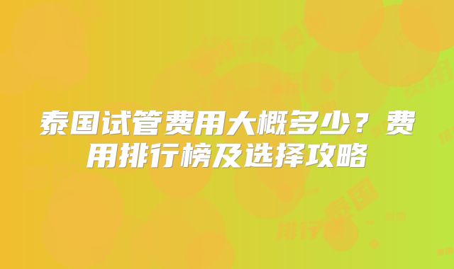 泰国试管费用大概多少？费用排行榜及选择攻略