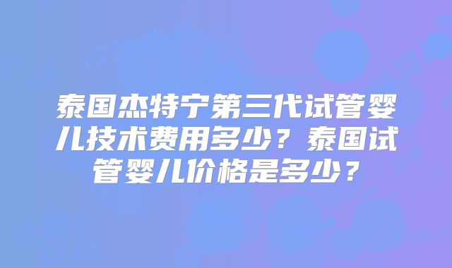 泰国杰特宁第三代试管婴儿技术费用多少？泰国试管婴儿价格是多少？
