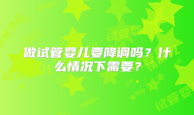 做试管婴儿要降调吗？什么情况下需要？
