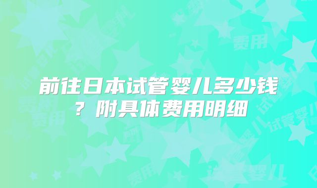 前往日本试管婴儿多少钱？附具体费用明细