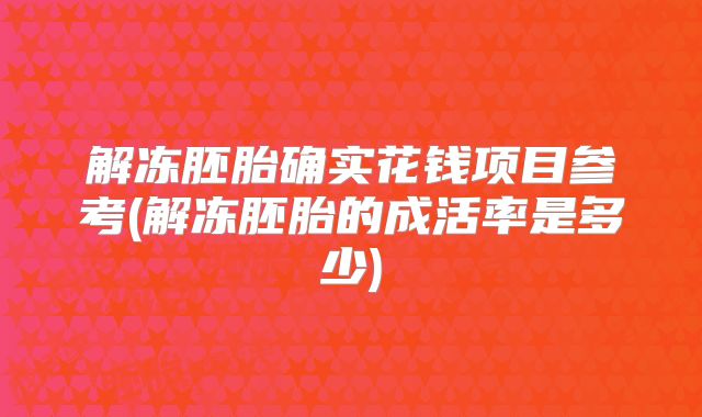 解冻胚胎确实花钱项目参考(解冻胚胎的成活率是多少)