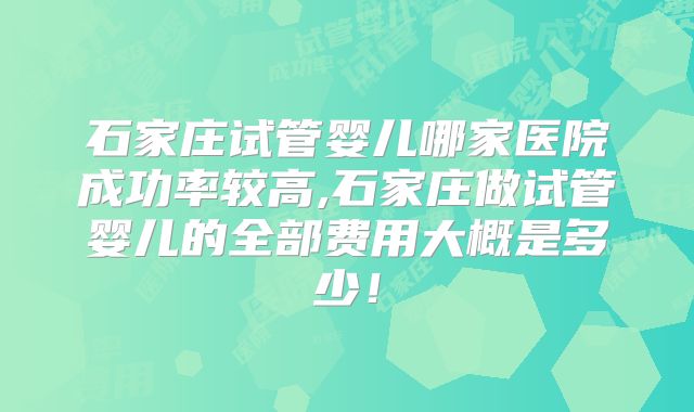 石家庄试管婴儿哪家医院成功率较高,石家庄做试管婴儿的全部费用大概是多少！