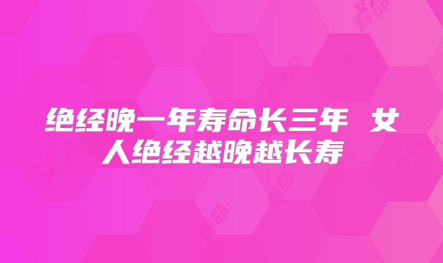 绝经晚一年寿命长三年 女人绝经越晚越长寿