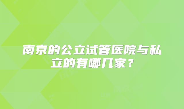 南京的公立试管医院与私立的有哪几家？