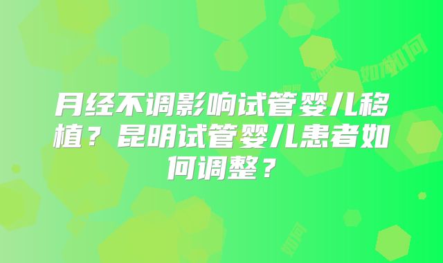 月经不调影响试管婴儿移植？昆明试管婴儿患者如何调整？