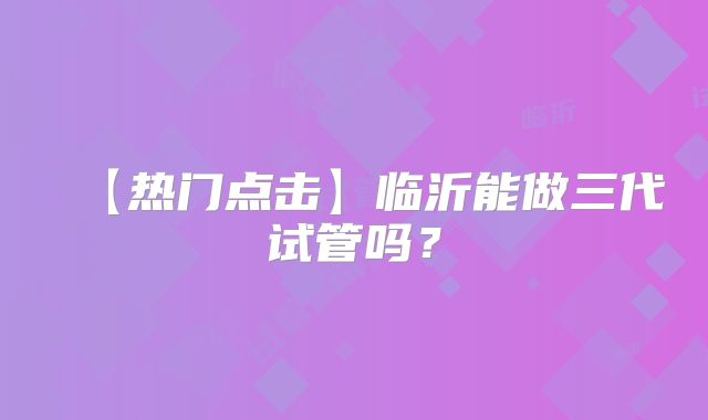 【热门点击】临沂能做三代试管吗？