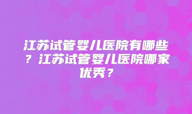 江苏试管婴儿医院有哪些？江苏试管婴儿医院哪家优秀？