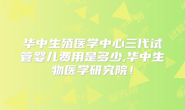 华中生殖医学中心三代试管婴儿费用是多少,华中生物医学研究院！